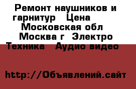 Ремонт наушников и гарнитур › Цена ­ 300 - Московская обл., Москва г. Электро-Техника » Аудио-видео   